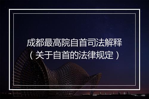成都最高院自首司法解释(关于自首的法律规定)