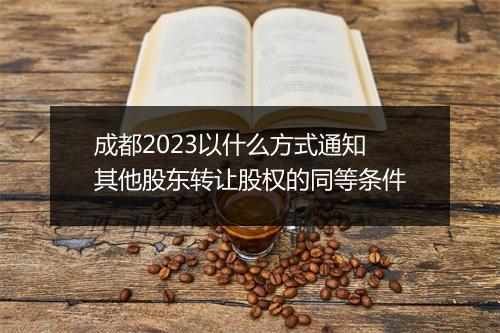 成都2023以什么方式通知其他股东转让股权的同等条件