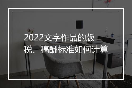 2022文字作品的版税、稿酬标准如何计算