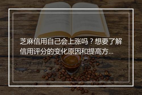 芝麻信用自己会上涨吗?想要了解信用评分的变化原因和提高方法?