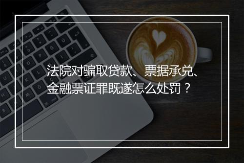 法院对骗取贷款、票据承兑、金融票证罪既遂怎么处罚?