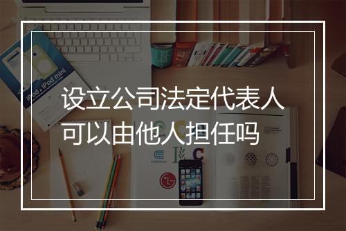 设立公司法定代表人可以由他人担任吗