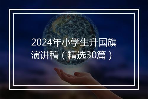 2024年小学生升国旗演讲稿(精选30篇)