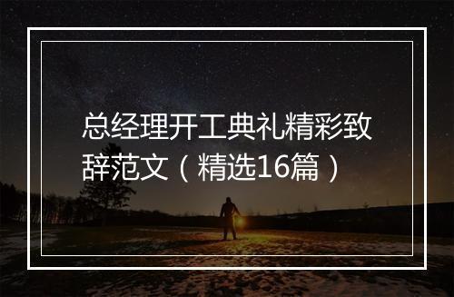 总经理开工典礼精彩致辞范文(精选16篇)