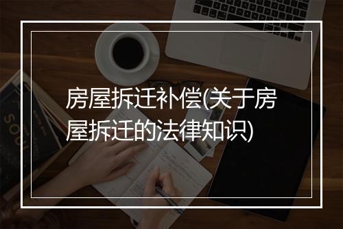 房屋拆迁补偿(关于房屋拆迁的法律知识)