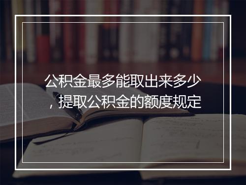 公积金最多能取出来多少,提取公积金的额度规定