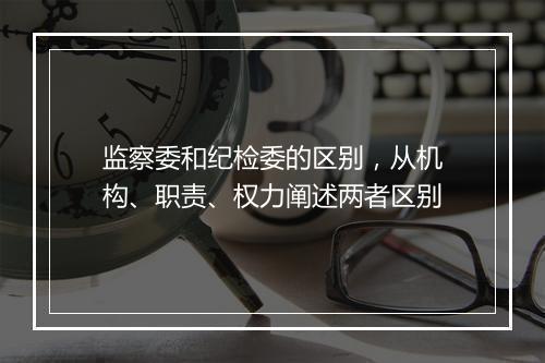 监察委和纪检委的区别,从机构、职责、权力阐述两者区别