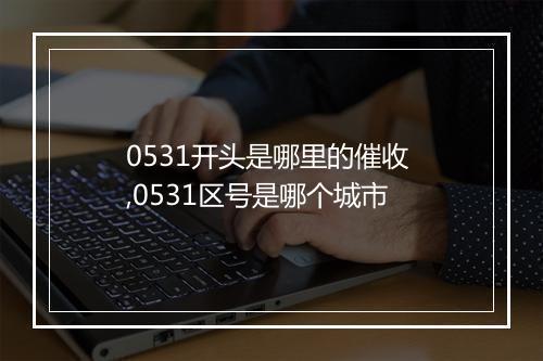 0531开头是哪里的催收 ,0531区号是哪个城市