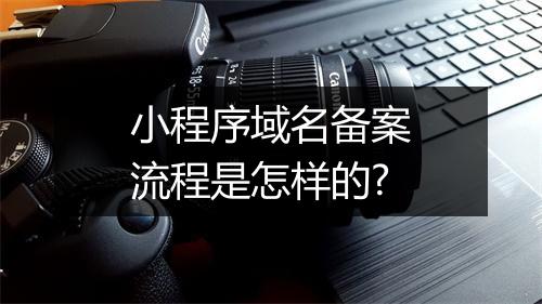 小程序域名备案流程是怎样的?