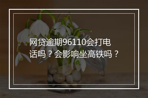 网贷逾期96110会打电话吗?会影响坐高铁吗?
