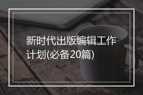 新时代出版编辑工作计划(必备20篇)