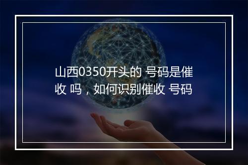 山西0350开头的 号码是催收 吗,如何识别催收 号码