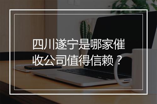 四川遂宁是哪家催收公司值得信赖?