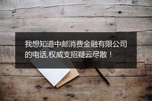 我想知道中邮消费金融有限公司的电话,权威支招疑云尽散!