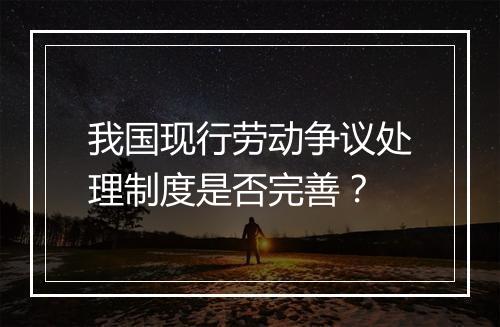 我国现行劳动争议处理制度是否完善?
