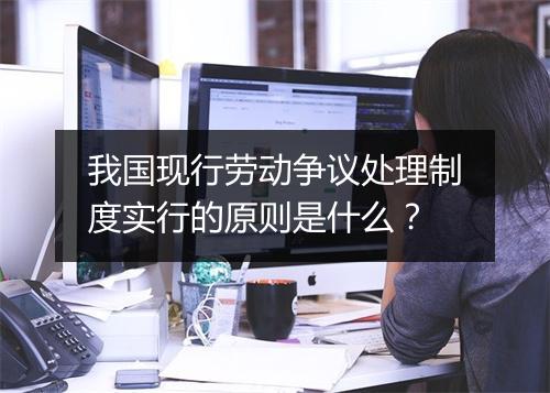 我国现行劳动争议处理制度实行的原则是什么?