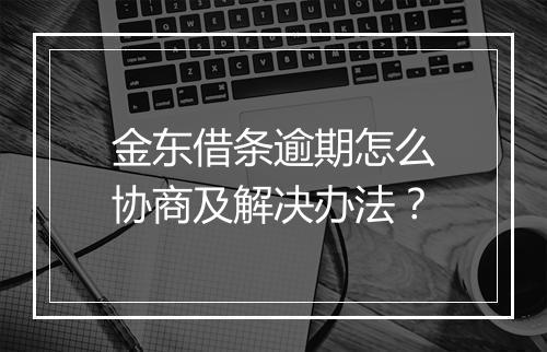 金东借条逾期怎么协商及解决办法?