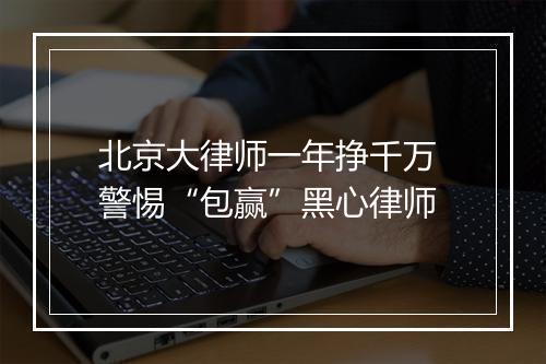 北京大律师一年挣千万 警惕“包赢”黑心律师
