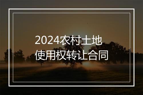 2024农村土地使用权转让合同