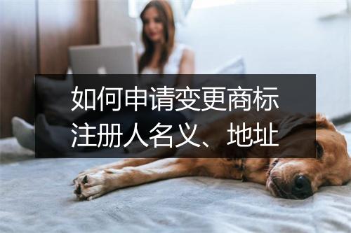 如何申请变更商标注册人名义、地址