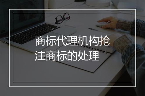 商标代理机构抢注商标的处理