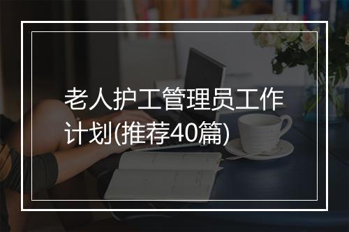 老人护工管理员工作计划(推荐40篇)