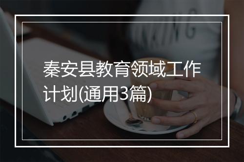 秦安县教育领域工作计划(通用3篇)