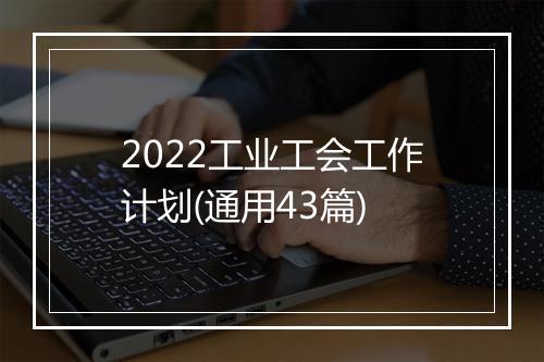 2022工业工会工作计划(通用43篇)