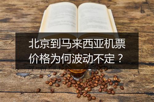 北京到马来西亚机票价格为何波动不定?