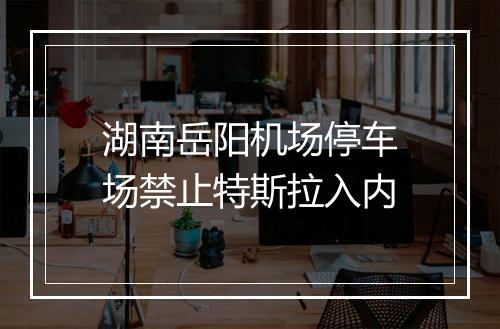 湖南岳阳机场停车场禁止特斯拉入内
