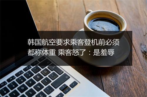 韩国航空要求乘客登机前必须都称体重 乘客怒了:是羞辱