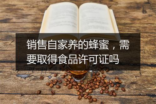 销售自家养的蜂蜜,需要取得食品许可证吗