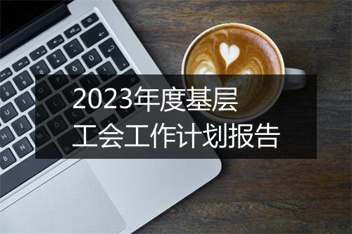 2023年度基层工会工作计划报告