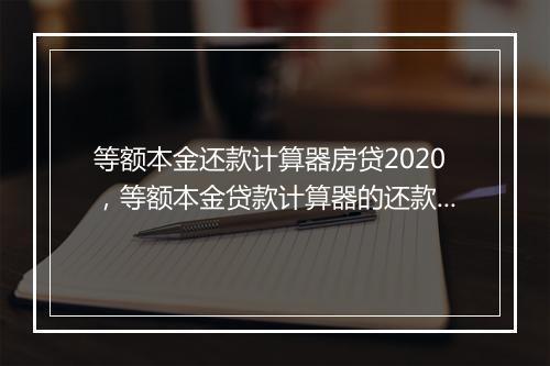 等额本金还款计算器房贷2020,等额本金贷款计算器的还款明细怎么算