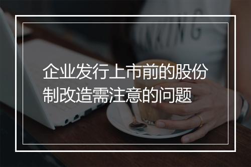 企业发行上市前的股份制改造需注意的问题