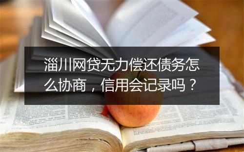 淄川网贷无力偿还债务怎么协商,信用会记录吗?