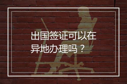 出国签证可以在异地办理吗?