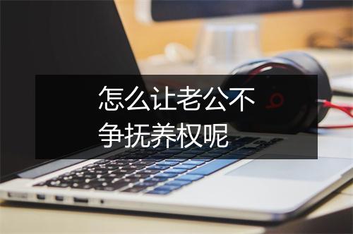 怎么让老公不争抚养权呢
