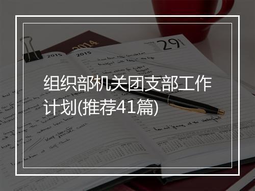 组织部机关团支部工作计划(推荐41篇)