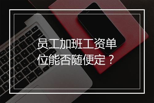 员工加班工资单位能否随便定?