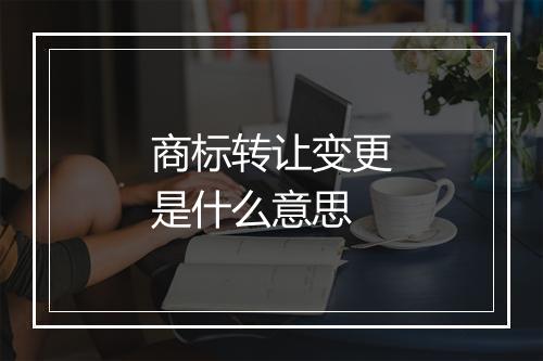 商标转让变更是什么意思