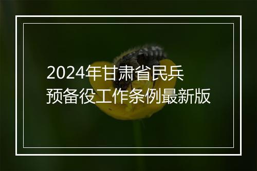 2024年甘肃省民兵预备役工作条例最新版