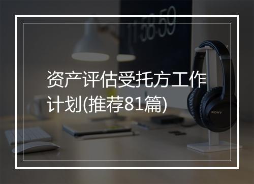 资产评估受托方工作计划(推荐81篇)