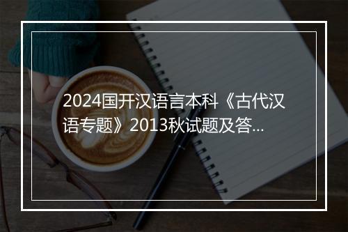 2024国开汉语言本科《古代汉语专题》2013秋试题及答案
