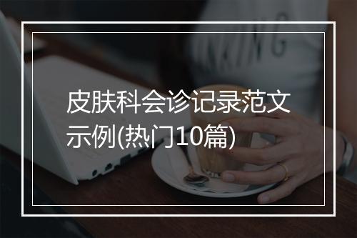 皮肤科会诊记录范文示例(热门10篇)