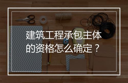 建筑工程承包主体的资格怎么确定?
