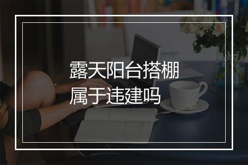 露天阳台搭棚属于违建吗