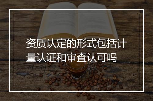 资质认定的形式包括计量认证和审查认可吗