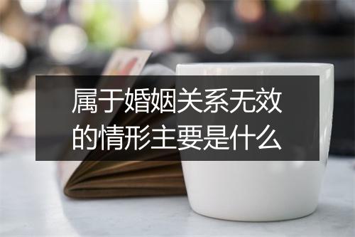 属于婚姻关系无效的情形主要是什么
