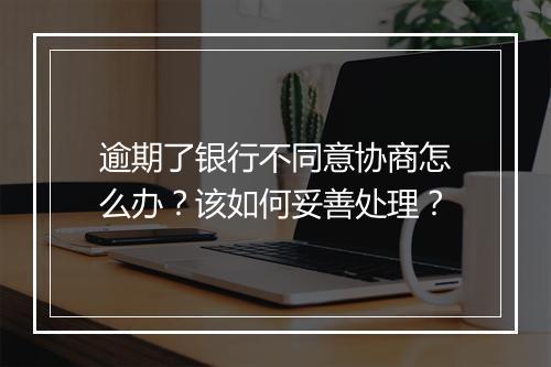 逾期了银行不同意协商怎么办?该如何妥善处理?
